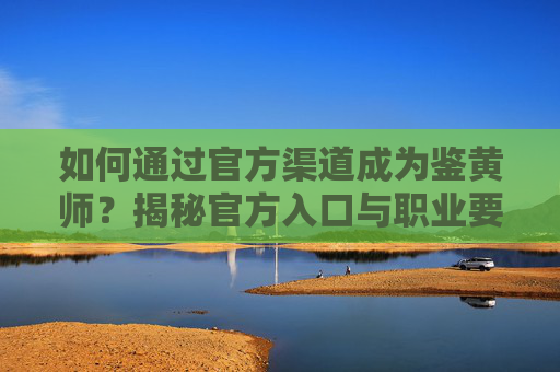 如何通过官方渠道成为鉴黄师?揭秘官方入口与职业要求,成为鉴黄师的官方入口与职业要求 如何通过官方渠道成为鉴黄师?揭秘官方入口与职业要求,成为鉴黄师的官方入口与职业要求