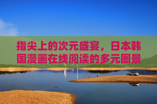 指尖上的次元盛宴,日本韩国漫画在线阅读的多元图景与时代选择,指尖次元宴,日韩漫画的多元图景与时代选择 指尖上的次元盛宴,日本韩国漫画在线阅读的多元图景与时代选择,指尖次元宴,日韩漫画的多元图景与时代选择