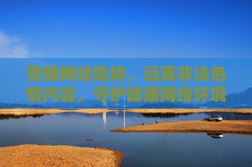 警惕网络陷阱,远离非法色情内容,守护健康网络环境,警惕网络陷阱,远离非法色情,守护健康网络环境 警惕网络陷阱,远离非法色情内容,守护健康网络环境,警惕网络陷阱,远离非法色情,守护健康网络环境