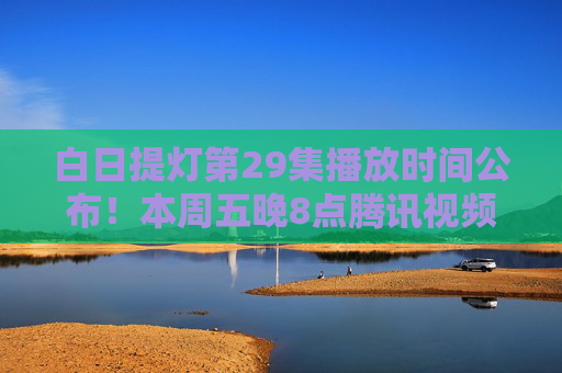 白日提灯第29集播放时间公布!本周五晚8点腾讯视频爱奇艺同步上线,剧情高潮迭起引爆期待,白日提灯第29集本周五晚8点双平台上线 剧情高潮迭起 白日提灯第29集播放时间公布!本周五晚8点腾讯视频爱奇艺同步上线,剧情高潮迭起引爆期待,白日提灯第29集本周五晚8点双平台上线 剧情高潮迭起