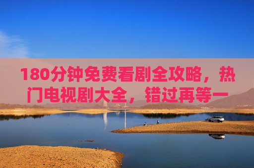 180分钟免费看剧全攻略,热门电视剧大全,错过再等一年!180分钟免费看剧全攻略,热门剧大全,错过再等一年! 180分钟免费看剧全攻略,热门电视剧大全,错过再等一年!180分钟免费看剧全攻略,热门剧大全,错过再等一年!