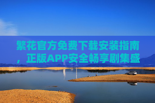 繁花官方免费下载安装指南,正版APP安全畅享剧集盛宴,繁花官方免费下载指南,正版APP安全畅享剧集盛宴 繁花官方免费下载安装指南,正版APP安全畅享剧集盛宴,繁花官方免费下载指南,正版APP安全畅享剧集盛宴