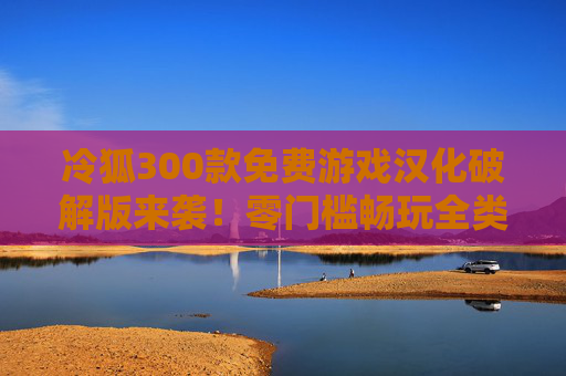 冷狐300款免费游戏汉化破解版来袭!零门槛畅玩全类型大作,玩家福利库大公开!冷狐300款免费游戏汉化破解版,零门槛畅玩全类型大作,玩家福利库大公开 冷狐300款免费游戏汉化破解版来袭!零门槛畅玩全类型大作,玩家福利库大公开!冷狐300款免费游戏汉化破解版,零门槛畅玩全类型大作,玩家福利库大公开
