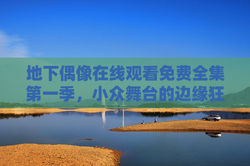 地下偶像在线观看免费全集第一季,小众舞台的边缘狂欢,你找到入口了吗?地下偶像,小众舞台的边缘狂欢入口 地下偶像在线观看免费全集第一季,小众舞台的边缘狂欢,你找到入口了吗?地下偶像,小众舞台的边缘狂欢入口