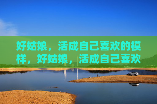 好姑娘,活成自己喜欢的模样,好姑娘,活成自己喜欢的模样 好姑娘,活成自己喜欢的模样,好姑娘,活成自己喜欢的模样