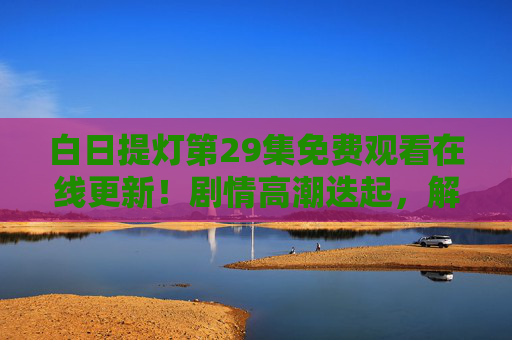 白日提灯第29集免费观看在线更新!剧情高潮迭起,解锁关键转折,白日提灯第29集免费在线更新,剧情高潮迭起解锁关键转折 白日提灯第29集免费观看在线更新!剧情高潮迭起,解锁关键转折,白日提灯第29集免费在线更新,剧情高潮迭起解锁关键转折