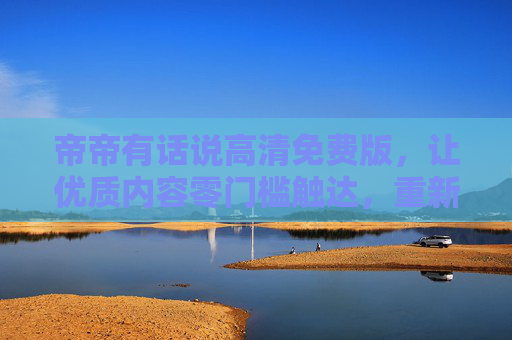 帝帝有话说高清免费版,让优质内容零门槛触达,重新定义免费的价值,帝帝有话说高清免费版,零门槛触达优质,重新定义免费价值 帝帝有话说高清免费版,让优质内容零门槛触达,重新定义免费的价值,帝帝有话说高清免费版,零门槛触达优质,重新定义免费价值