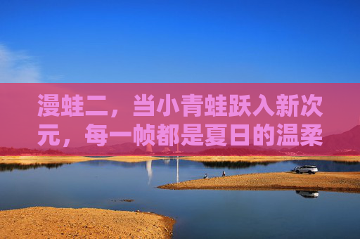 漫蛙二,当小青蛙跃入新次元,每一帧都是夏日的温柔暴击,漫蛙二,夏日次元跃动的温柔暴击 漫蛙二,当小青蛙跃入新次元,每一帧都是夏日的温柔暴击,漫蛙二,夏日次元跃动的温柔暴击