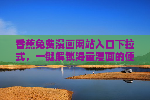 香蕉免费漫画网站入口下拉式,一键解锁海量漫画的便捷阅读新体验,香蕉免费漫画网站入口,下拉式一键解锁海量漫画便捷阅读新体验 香蕉免费漫画网站入口下拉式,一键解锁海量漫画的便捷阅读新体验,香蕉免费漫画网站入口,下拉式一键解锁海量漫画便捷阅读新体验