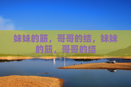 妹妹的筋,哥哥的结,妹妹的筋,哥哥的结 妹妹的筋,哥哥的结,妹妹的筋,哥哥的结
