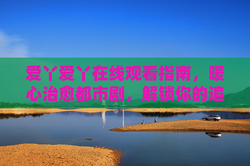 爱丫爱丫在线观看指南,暖心治愈都市剧,解锁你的追剧新体验,爱丫爱丫暖心治愈都市剧在线观看指南 爱丫爱丫在线观看指南,暖心治愈都市剧,解锁你的追剧新体验,爱丫爱丫暖心治愈都市剧在线观看指南