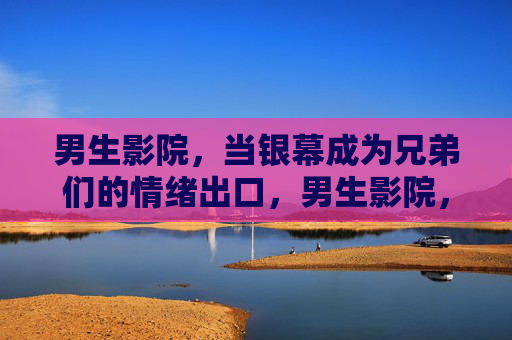 男生影院,当银幕成为兄弟们的情绪出口,男生影院,银幕,兄弟们的情绪出口 男生影院,当银幕成为兄弟们的情绪出口,男生影院,银幕,兄弟们的情绪出口