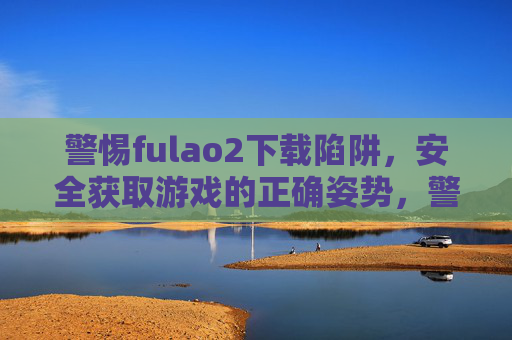 警惕fulao2下载陷阱，安全获取游戏的正确姿势，警惕fulao2下载陷阱，安全获取游戏的正确姿势