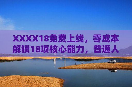 XXXX18免费上线，零成本解锁18项核心能力，普通人也能逆袭的成长红利，零成本解锁18项核心能力，普通人逆袭的成长红利