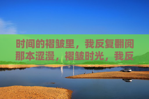 时间的褶皱里,我反复翻阅那本涩漫,褶皱时光,我反复翻阅那本涩漫 时间的褶皱里,我反复翻阅那本涩漫,褶皱时光,我反复翻阅那本涩漫