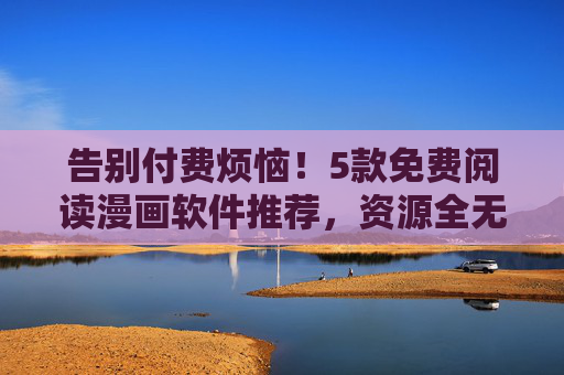 告别付费烦恼!5款免费阅读漫画软件推荐,资源全无广告,告别付费烦恼,5款免费无广告漫画阅读软件推荐 告别付费烦恼!5款免费阅读漫画软件推荐,资源全无广告,告别付费烦恼,5款免费无广告漫画阅读软件推荐