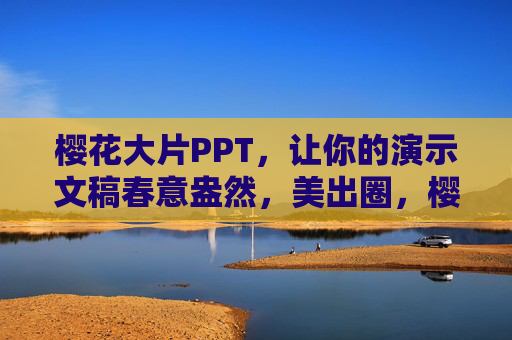 樱花大片PPT,让你的演示文稿春意盎然,美出圈,樱花大片PPT,春意盎然美出圈 樱花大片PPT,让你的演示文稿春意盎然,美出圈,樱花大片PPT,春意盎然美出圈