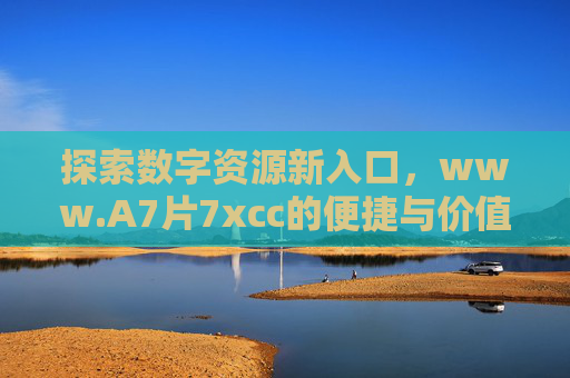 探索数字资源新入口，www.A7片7xcc的便捷与价值，www.A7片7xcc，数字资源新入口的便捷与价值