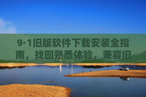9·1旧版软件下载安装全指南，找回熟悉体验，兼容旧环境，9·1旧版软件下载安装全指南，找回熟悉体验，兼容旧环境