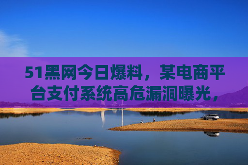 51黑网今日爆料,某电商平台支付系统高危漏洞曝光,数百万用户数据安全告急,电商平台支付系统高危漏洞曝光 数百万用户数据安全告急 51黑网今日爆料,某电商平台支付系统高危漏洞曝光,数百万用户数据安全告急,电商平台支付系统高危漏洞曝光 数百万用户数据安全告急