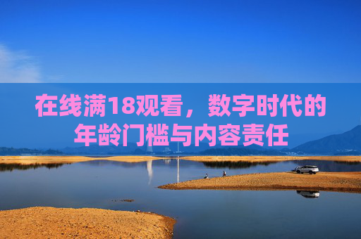 在线满18观看,数字时代的年龄门槛与内容责任 在线满18观看,数字时代的年龄门槛与内容责任