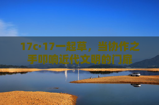 17c·17一起草,当协作之手叩响近代文明的门扉 17c·17一起草,当协作之手叩响近代文明的门扉