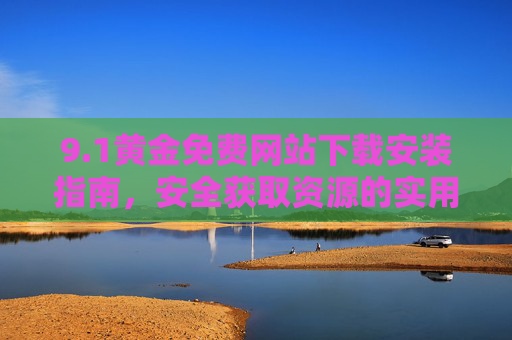 9.1黄金免费网站下载安装指南,安全获取资源的实用攻略,1黄金免费网站下载安装指南,安全获取资源实用攻略 9.1黄金免费网站下载安装指南,安全获取资源的实用攻略,1黄金免费网站下载安装指南,安全获取资源实用攻略