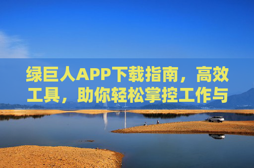 绿巨人APP下载指南,高效工具,助你轻松掌控工作与生活,绿巨人APP下载指南,高效工具助你轻松掌控工作与生活 绿巨人APP下载指南,高效工具,助你轻松掌控工作与生活,绿巨人APP下载指南,高效工具助你轻松掌控工作与生活