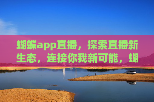 蝴蝶app直播,探索直播新生态,连接你我新可能,蝴蝶app直播,探索新生态,连接新可能 蝴蝶app直播,探索直播新生态,连接你我新可能,蝴蝶app直播,探索新生态,连接新可能