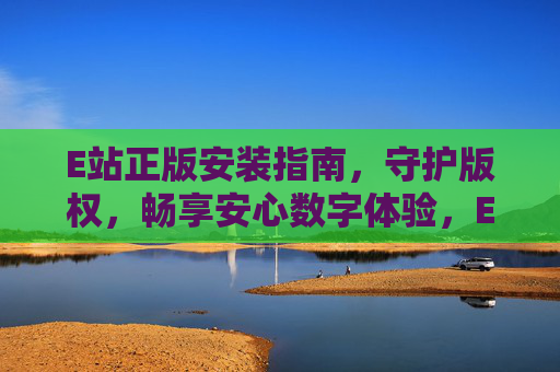E站正版安装指南,守护版权,畅享安心数字体验,E站正版安装指南,守护版权,畅享安心数字体验 E站正版安装指南,守护版权,畅享安心数字体验,E站正版安装指南,守护版权,畅享安心数字体验