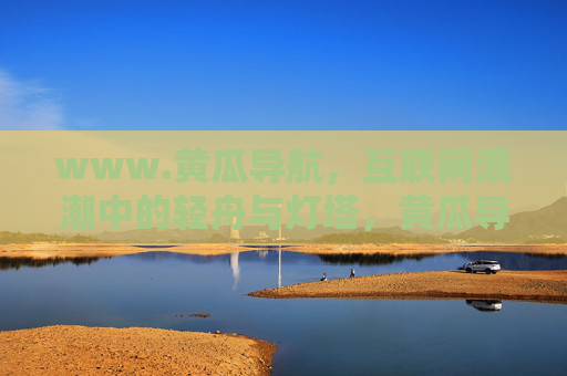 www.黄瓜导航，互联网浪潮中的轻舟与灯塔，黄瓜导航，互联网浪潮中的轻舟与灯塔