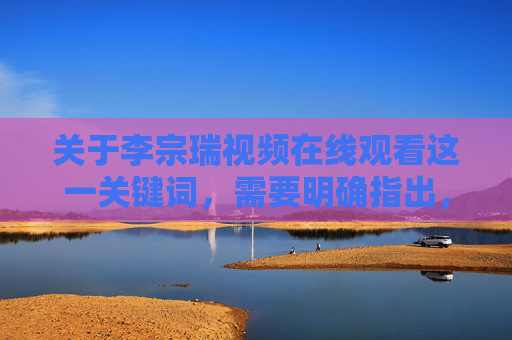关于李宗瑞视频在线观看这一关键词,需要明确指出,传播、观看涉及他人隐私的违法内容不仅是法律所禁止的行为,更是对受害者尊严的严重侵害,违背社会公德和道德底线,传播观看李宗瑞视频违法,侵害隐私践踏尊严,触碰法律与道德底线 关于李宗瑞视频在线观看这一关键词,需要明确指出,传播、观看涉及他人隐私的违法内容不仅是法律所禁止的行为,更是对受害者尊严的严重侵害,违背社会公德和道德底线,传播观看李宗瑞视频违法,侵害隐私践踏尊严,触碰法律与道德底线