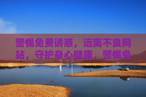 警惕免费诱惑,远离不良网站,守护身心健康,警惕免费诱惑,远离不良网站,守护身心健康 警惕免费诱惑,远离不良网站,守护身心健康,警惕免费诱惑,远离不良网站,守护身心健康