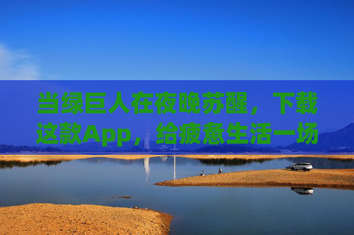 当绿巨人在夜晚苏醒，下载这款App，给疲惫生活一场解放风暴，绿巨人夜醒，给疲惫生活的解放风暴