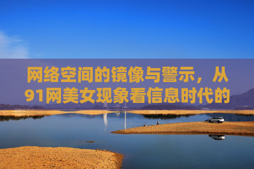 网络空间的镜像与警示,从91网美女现象看信息时代的边界意识,91网美女现象,网络空间的镜像与边界警示 网络空间的镜像与警示,从91网美女现象看信息时代的边界意识,91网美女现象,网络空间的镜像与边界警示