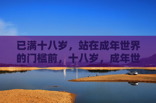 已满十八岁,站在成年世界的门槛前,十八岁,成年世界的门槛前 已满十八岁,站在成年世界的门槛前,十八岁,成年世界的门槛前