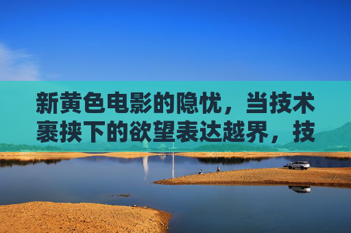 新黄色电影的隐忧，当技术裹挟下的欲望表达越界，技术裹挟欲望越界，新黄色电影的隐忧