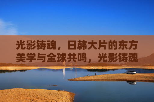 光影铸魂,日韩大片的东方美学与全球共鸣,光影铸魂,日韩大片的东方美学与世界共鸣 光影铸魂,日韩大片的东方美学与全球共鸣,光影铸魂,日韩大片的东方美学与世界共鸣