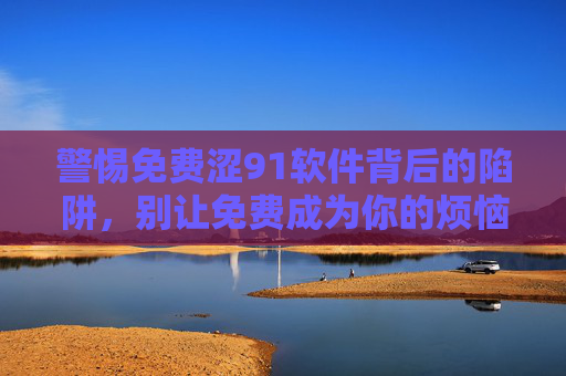 警惕免费涩91软件背后的陷阱,别让免费成为你的烦恼,警惕免费涩91软件陷阱,别让免费变烦恼 警惕免费涩91软件背后的陷阱,别让免费成为你的烦恼,警惕免费涩91软件陷阱,别让免费变烦恼