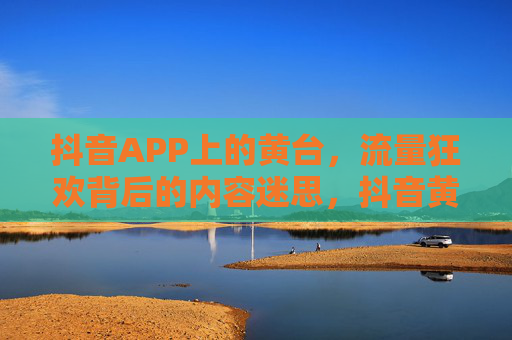 抖音APP上的黄台,流量狂欢背后的内容迷思,抖音黄台,流量狂欢背后的内容迷思 抖音APP上的黄台,流量狂欢背后的内容迷思,抖音黄台,流量狂欢背后的内容迷思