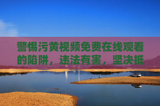 警惕污黄视频免费在线观看的陷阱,违法有害,坚决抵制,警惕污黄视频免费观看陷阱,违法有害,坚决抵制 警惕污黄视频免费在线观看的陷阱,违法有害,坚决抵制,警惕污黄视频免费观看陷阱,违法有害,坚决抵制