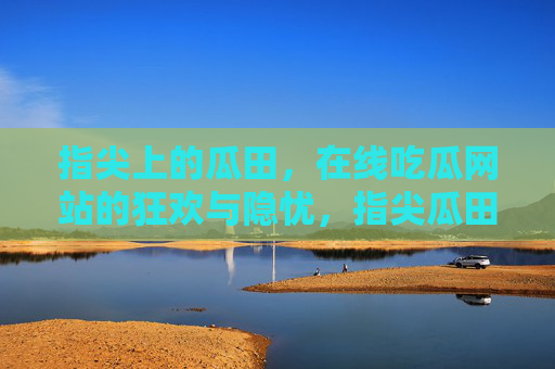 指尖上的瓜田,在线吃瓜网站的狂欢与隐忧,指尖瓜田,在线吃瓜的狂欢与隐忧 指尖上的瓜田,在线吃瓜网站的狂欢与隐忧,指尖瓜田,在线吃瓜的狂欢与隐忧