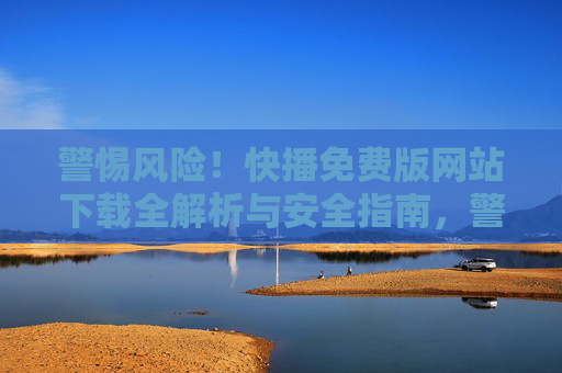 警惕风险!快播免费版网站下载全解析与安全指南,警惕风险!快播免费版下载全解析与安全指南 警惕风险!快播免费版网站下载全解析与安全指南,警惕风险!快播免费版下载全解析与安全指南