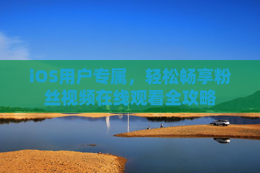 iOS用户专属,轻松畅享粉丝视频在线观看全攻略 iOS用户专属,轻松畅享粉丝视频在线观看全攻略