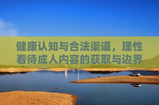 健康认知与合法渠道,理性看待成人内容的获取与边界,健康认知与合法渠道,理性看待成人内容的获取边界 健康认知与合法渠道,理性看待成人内容的获取与边界,健康认知与合法渠道,理性看待成人内容的获取边界
