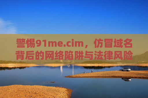 警惕91me.cim,仿冒域名背后的网络陷阱与法律风险,警惕91me.cim仿冒域名,网络陷阱与法律风险 警惕91me.cim,仿冒域名背后的网络陷阱与法律风险,警惕91me.cim仿冒域名,网络陷阱与法律风险
