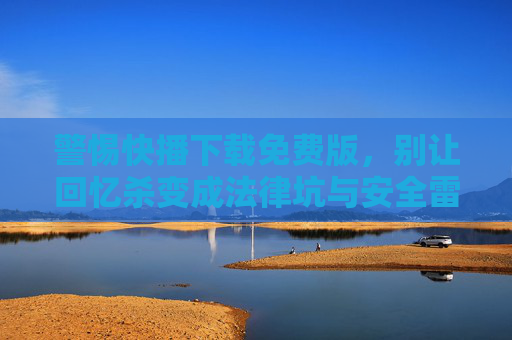 警惕快播下载免费版,别让回忆杀变成法律坑与安全雷,警惕快播免费版下载,别让回忆杀变法律坑与安全雷 警惕快播下载免费版,别让回忆杀变成法律坑与安全雷,警惕快播免费版下载,别让回忆杀变法律坑与安全雷