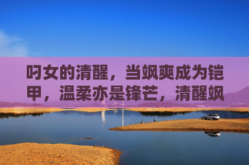叼女的清醒,当飒爽成为铠甲,温柔亦是锋芒,清醒飒爽,温柔锋芒 叼女的清醒,当飒爽成为铠甲,温柔亦是锋芒,清醒飒爽,温柔锋芒