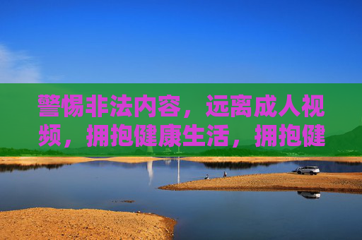 警惕非法内容,远离成人视频,拥抱健康生活,拥抱健康生活 警惕非法内容,远离成人视频,拥抱健康生活,拥抱健康生活