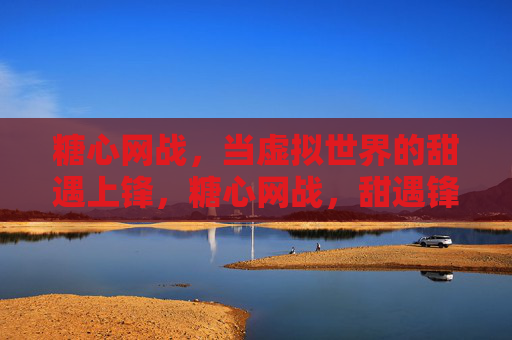 糖心网战,当虚拟世界的甜遇上锋,糖心网战,甜遇锋的虚拟交锋 糖心网战,当虚拟世界的甜遇上锋,糖心网战,甜遇锋的虚拟交锋